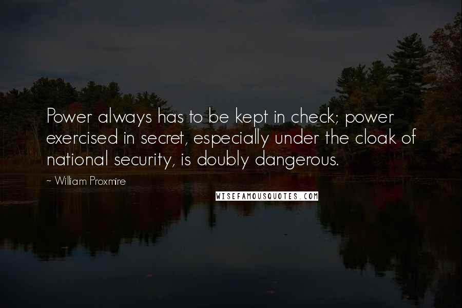 William Proxmire Quotes: Power always has to be kept in check; power exercised in secret, especially under the cloak of national security, is doubly dangerous.