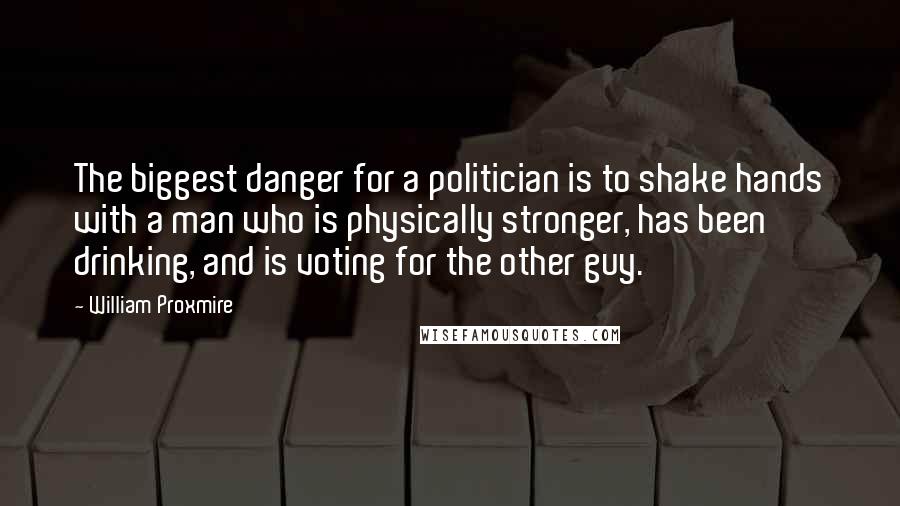 William Proxmire Quotes: The biggest danger for a politician is to shake hands with a man who is physically stronger, has been drinking, and is voting for the other guy.