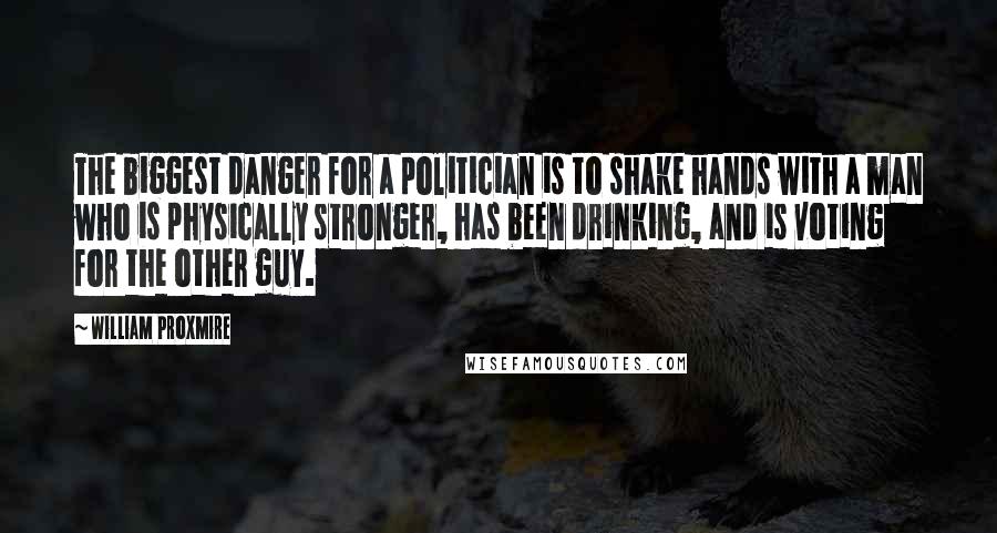 William Proxmire Quotes: The biggest danger for a politician is to shake hands with a man who is physically stronger, has been drinking, and is voting for the other guy.