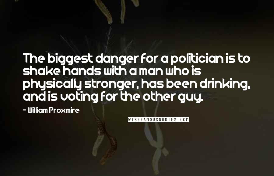 William Proxmire Quotes: The biggest danger for a politician is to shake hands with a man who is physically stronger, has been drinking, and is voting for the other guy.