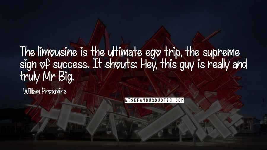 William Proxmire Quotes: The limousine is the ultimate ego trip, the supreme sign of success. It shouts: Hey, this guy is really and truly Mr Big.