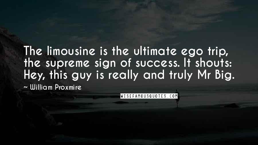 William Proxmire Quotes: The limousine is the ultimate ego trip, the supreme sign of success. It shouts: Hey, this guy is really and truly Mr Big.