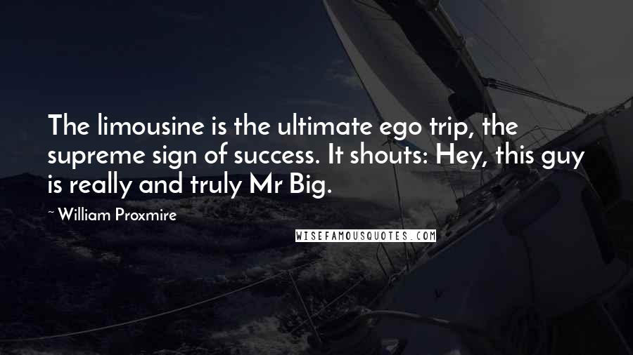 William Proxmire Quotes: The limousine is the ultimate ego trip, the supreme sign of success. It shouts: Hey, this guy is really and truly Mr Big.
