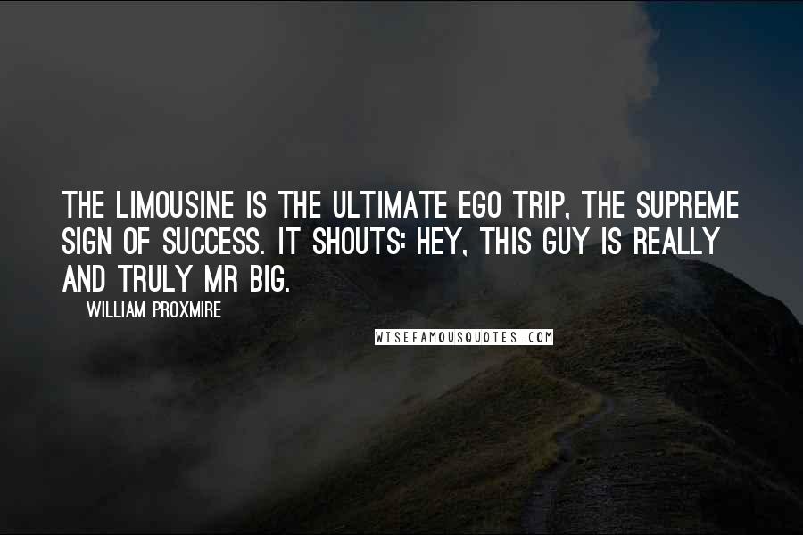 William Proxmire Quotes: The limousine is the ultimate ego trip, the supreme sign of success. It shouts: Hey, this guy is really and truly Mr Big.