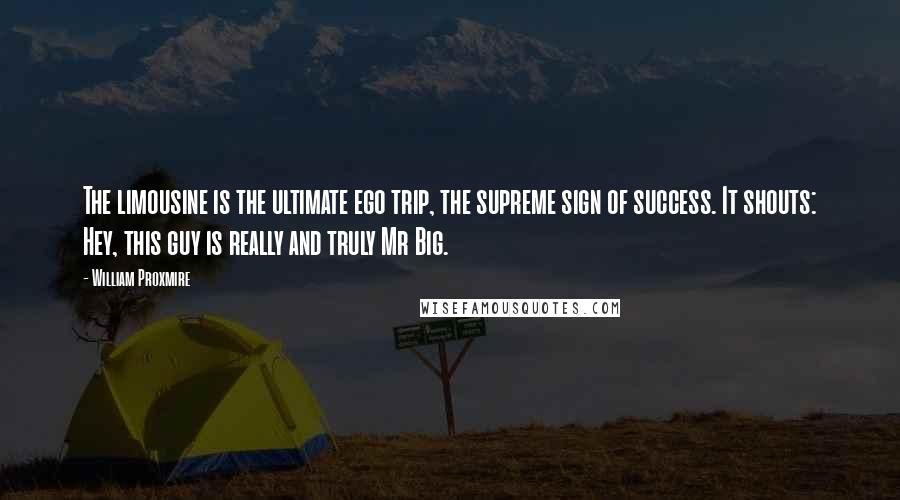 William Proxmire Quotes: The limousine is the ultimate ego trip, the supreme sign of success. It shouts: Hey, this guy is really and truly Mr Big.