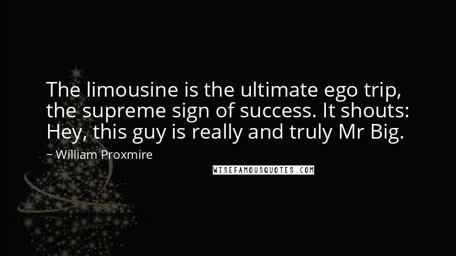 William Proxmire Quotes: The limousine is the ultimate ego trip, the supreme sign of success. It shouts: Hey, this guy is really and truly Mr Big.