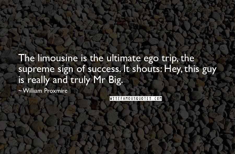 William Proxmire Quotes: The limousine is the ultimate ego trip, the supreme sign of success. It shouts: Hey, this guy is really and truly Mr Big.
