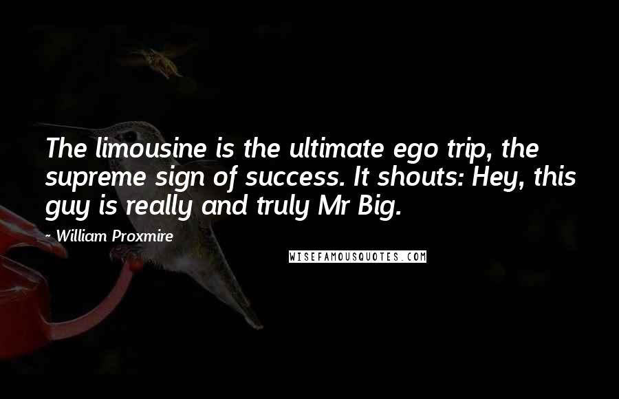 William Proxmire Quotes: The limousine is the ultimate ego trip, the supreme sign of success. It shouts: Hey, this guy is really and truly Mr Big.