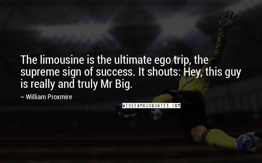 William Proxmire Quotes: The limousine is the ultimate ego trip, the supreme sign of success. It shouts: Hey, this guy is really and truly Mr Big.