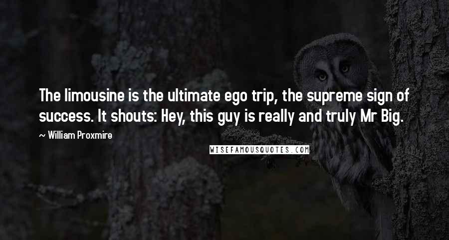William Proxmire Quotes: The limousine is the ultimate ego trip, the supreme sign of success. It shouts: Hey, this guy is really and truly Mr Big.