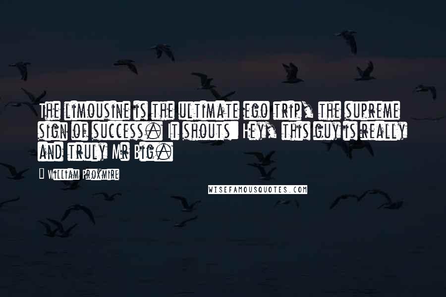 William Proxmire Quotes: The limousine is the ultimate ego trip, the supreme sign of success. It shouts: Hey, this guy is really and truly Mr Big.