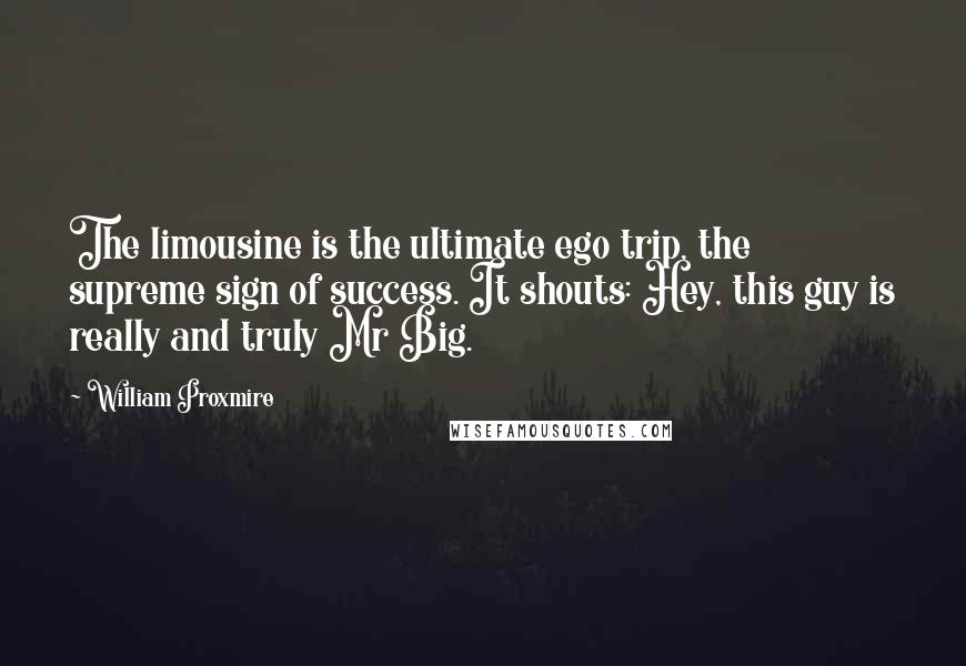 William Proxmire Quotes: The limousine is the ultimate ego trip, the supreme sign of success. It shouts: Hey, this guy is really and truly Mr Big.