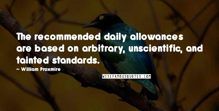 William Proxmire Quotes: The recommended daily allowances are based on arbitrary, unscientific, and tainted standards.