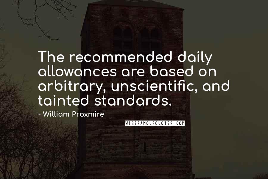 William Proxmire Quotes: The recommended daily allowances are based on arbitrary, unscientific, and tainted standards.