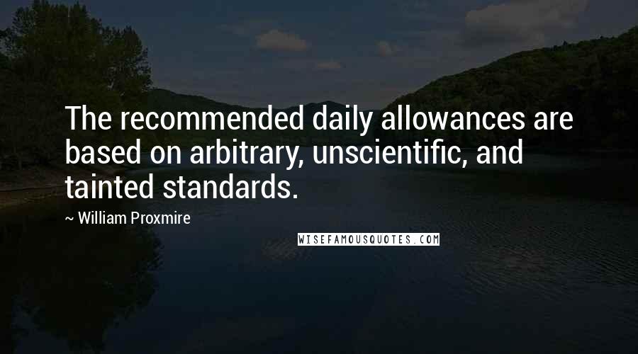 William Proxmire Quotes: The recommended daily allowances are based on arbitrary, unscientific, and tainted standards.