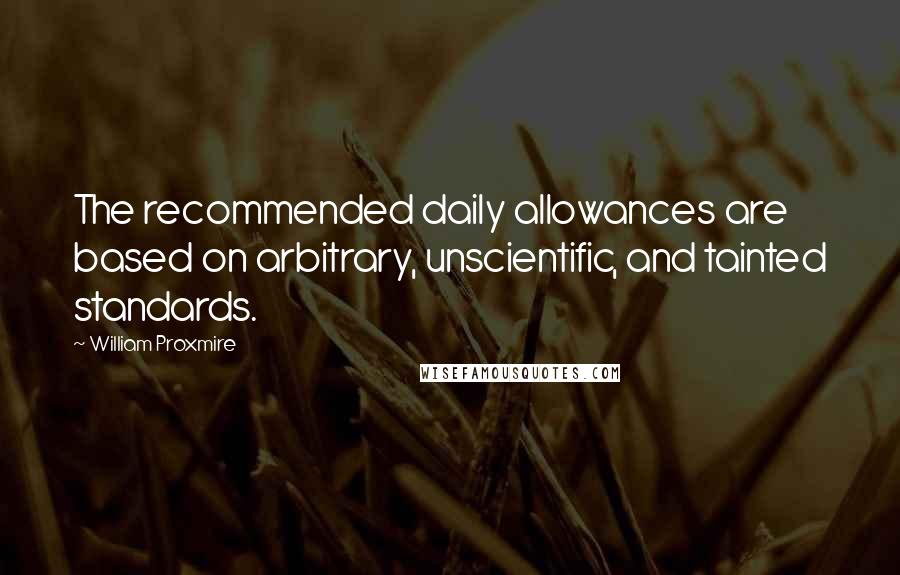 William Proxmire Quotes: The recommended daily allowances are based on arbitrary, unscientific, and tainted standards.