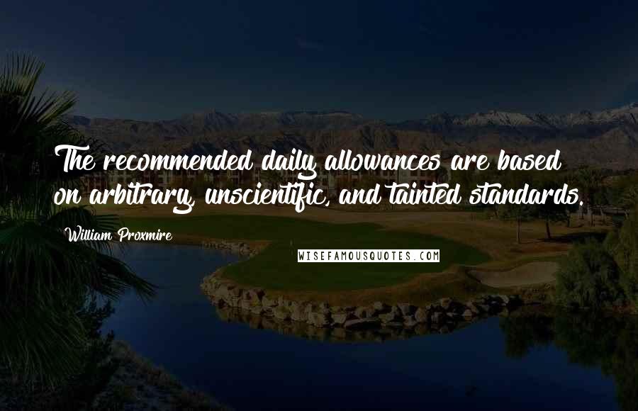 William Proxmire Quotes: The recommended daily allowances are based on arbitrary, unscientific, and tainted standards.