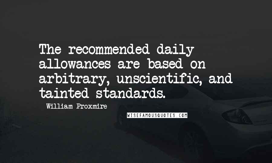 William Proxmire Quotes: The recommended daily allowances are based on arbitrary, unscientific, and tainted standards.