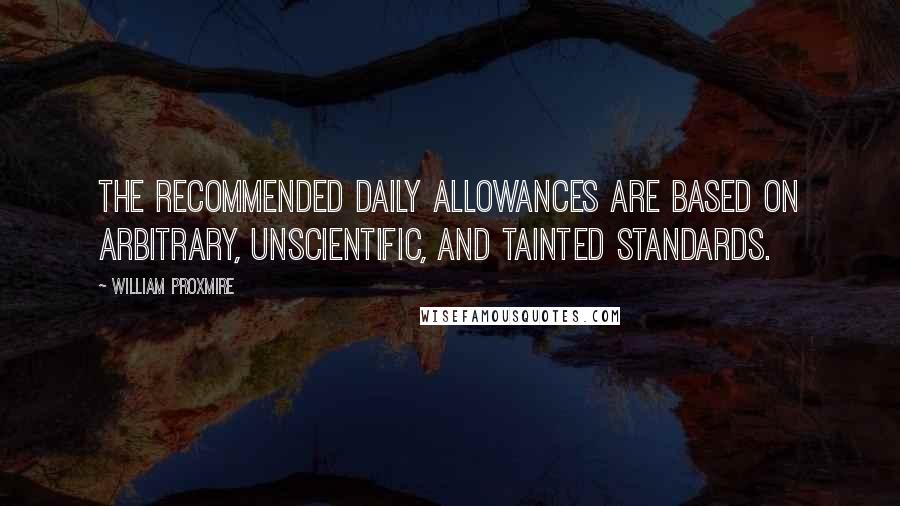 William Proxmire Quotes: The recommended daily allowances are based on arbitrary, unscientific, and tainted standards.