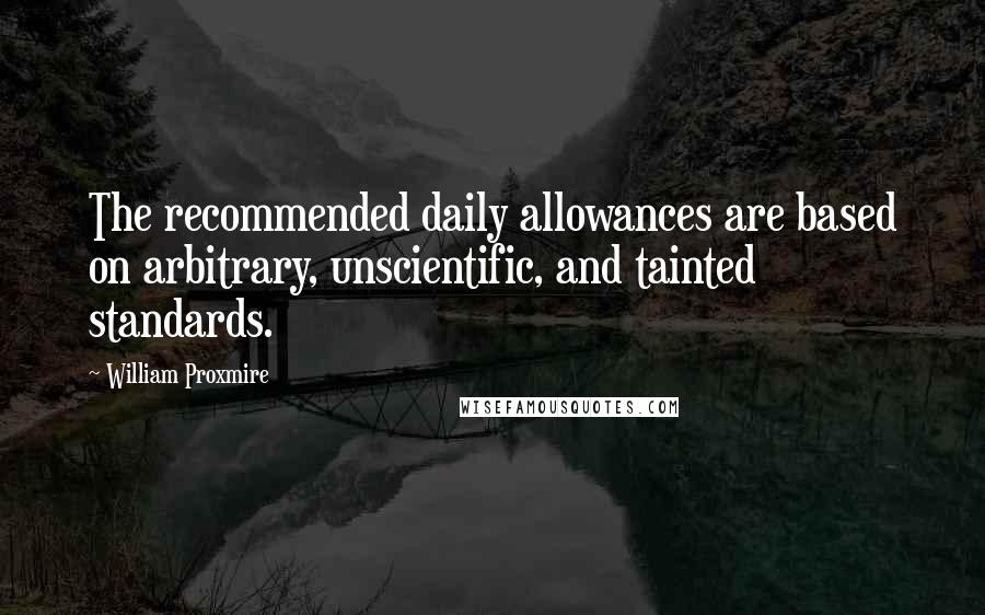 William Proxmire Quotes: The recommended daily allowances are based on arbitrary, unscientific, and tainted standards.