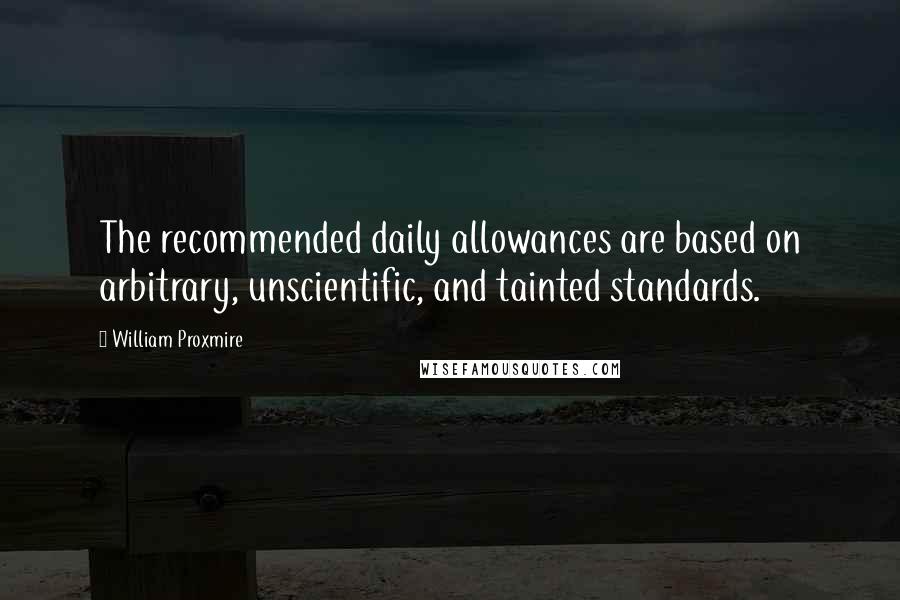 William Proxmire Quotes: The recommended daily allowances are based on arbitrary, unscientific, and tainted standards.