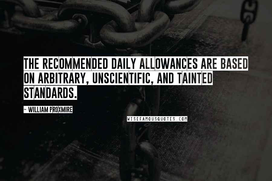 William Proxmire Quotes: The recommended daily allowances are based on arbitrary, unscientific, and tainted standards.