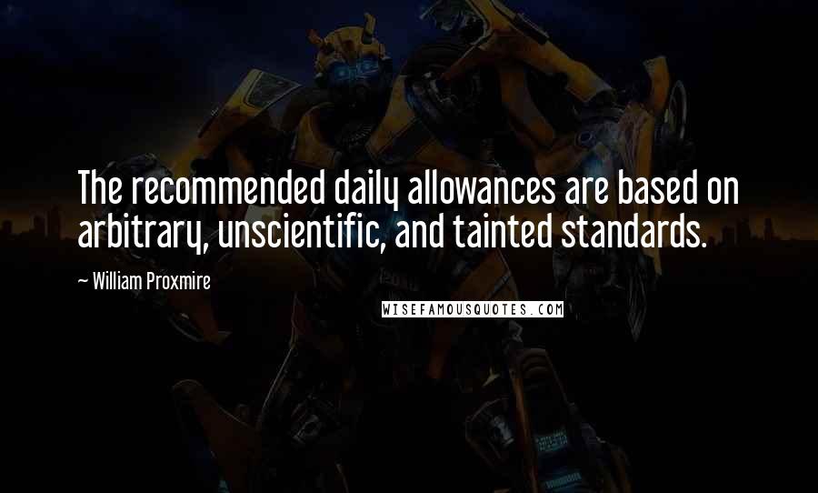 William Proxmire Quotes: The recommended daily allowances are based on arbitrary, unscientific, and tainted standards.