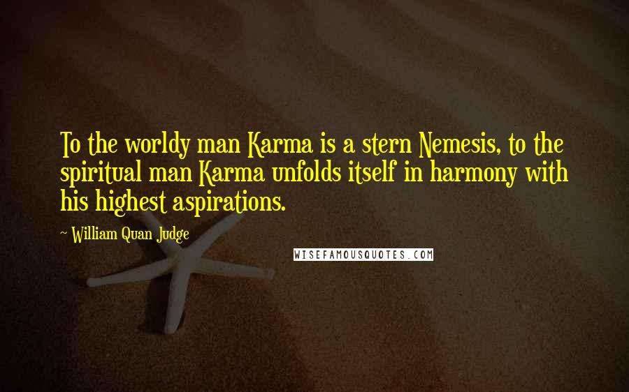 William Quan Judge Quotes: To the worldy man Karma is a stern Nemesis, to the spiritual man Karma unfolds itself in harmony with his highest aspirations.