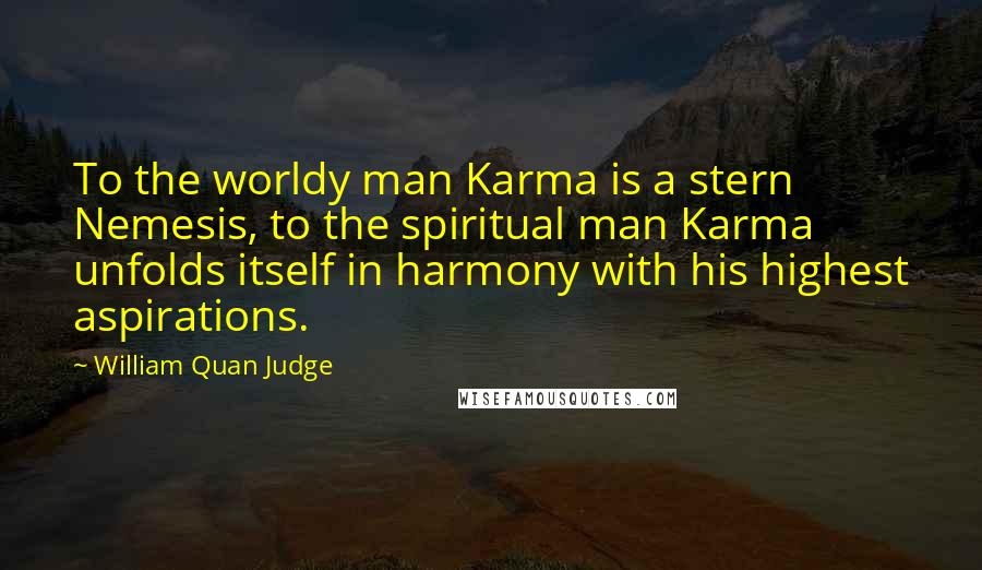 William Quan Judge Quotes: To the worldy man Karma is a stern Nemesis, to the spiritual man Karma unfolds itself in harmony with his highest aspirations.