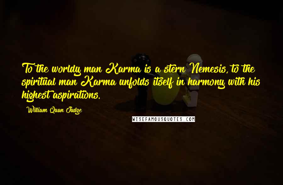 William Quan Judge Quotes: To the worldy man Karma is a stern Nemesis, to the spiritual man Karma unfolds itself in harmony with his highest aspirations.