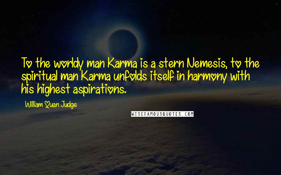 William Quan Judge Quotes: To the worldy man Karma is a stern Nemesis, to the spiritual man Karma unfolds itself in harmony with his highest aspirations.