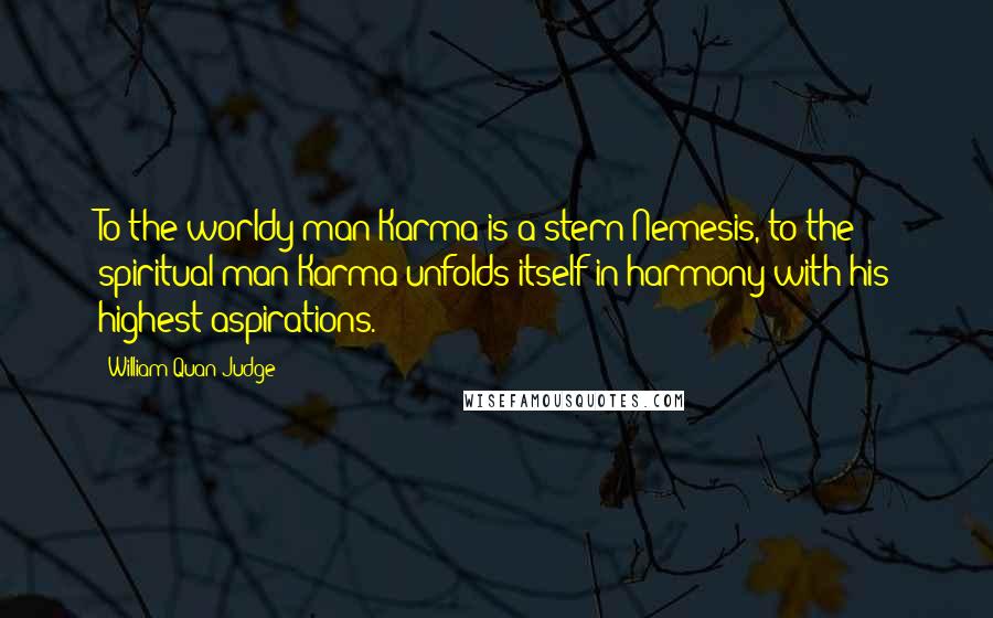 William Quan Judge Quotes: To the worldy man Karma is a stern Nemesis, to the spiritual man Karma unfolds itself in harmony with his highest aspirations.