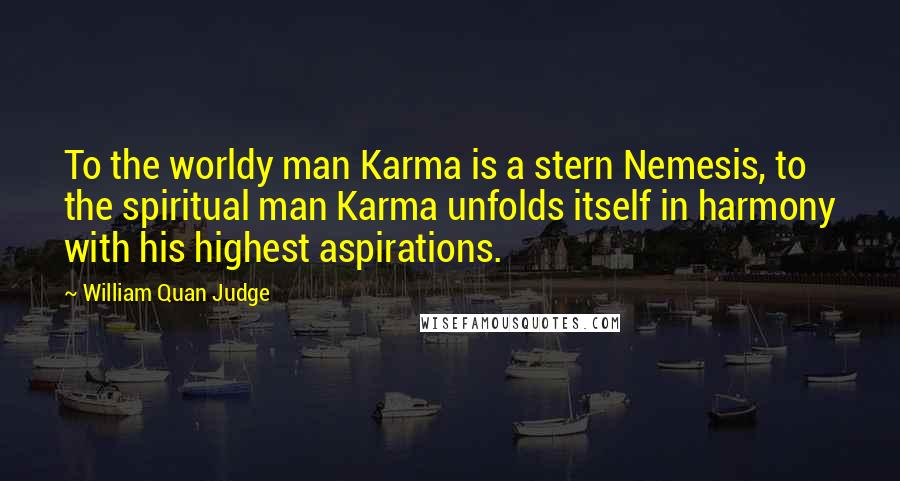 William Quan Judge Quotes: To the worldy man Karma is a stern Nemesis, to the spiritual man Karma unfolds itself in harmony with his highest aspirations.