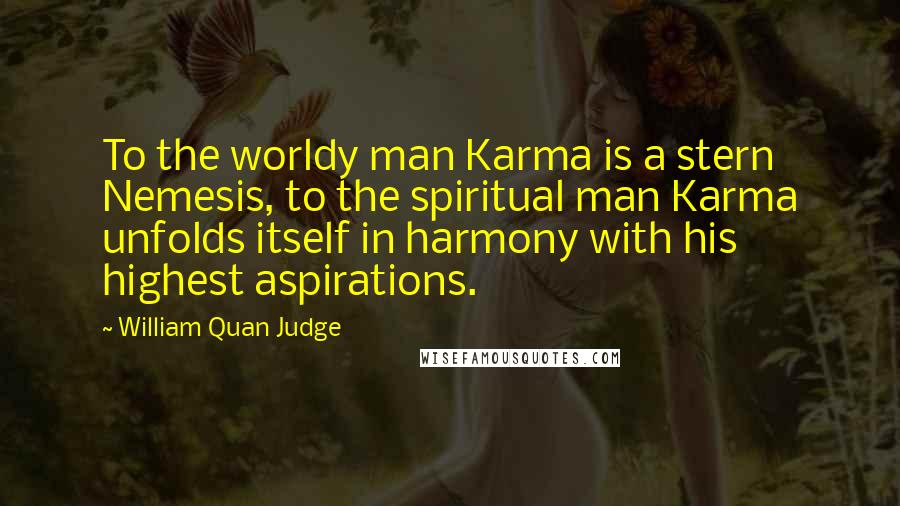 William Quan Judge Quotes: To the worldy man Karma is a stern Nemesis, to the spiritual man Karma unfolds itself in harmony with his highest aspirations.