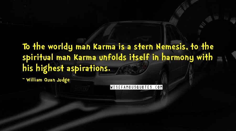 William Quan Judge Quotes: To the worldy man Karma is a stern Nemesis, to the spiritual man Karma unfolds itself in harmony with his highest aspirations.