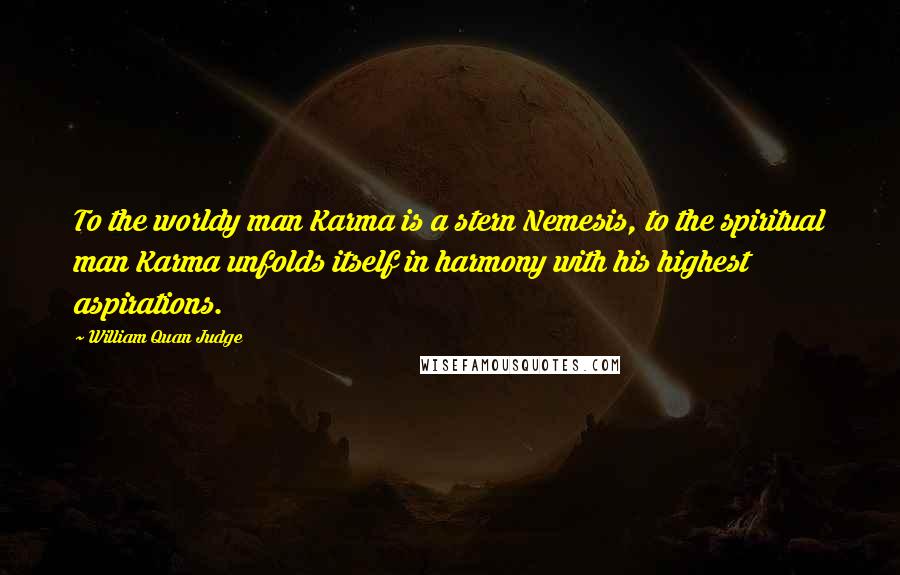 William Quan Judge Quotes: To the worldy man Karma is a stern Nemesis, to the spiritual man Karma unfolds itself in harmony with his highest aspirations.