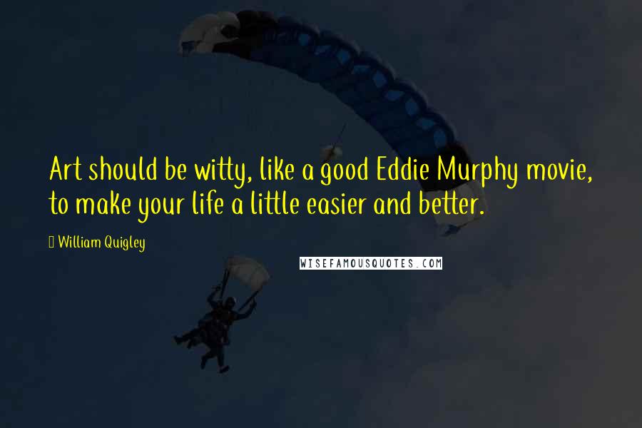 William Quigley Quotes: Art should be witty, like a good Eddie Murphy movie, to make your life a little easier and better.