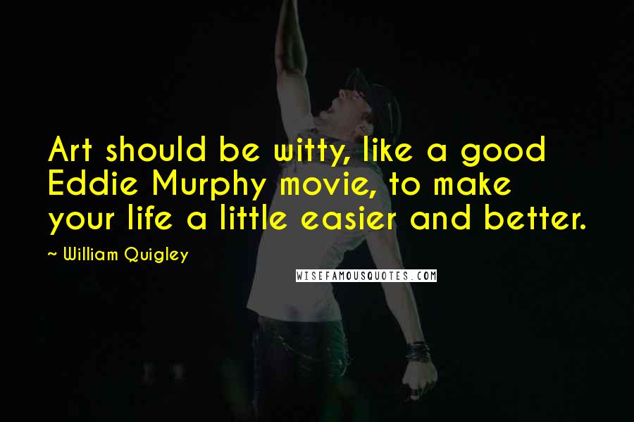 William Quigley Quotes: Art should be witty, like a good Eddie Murphy movie, to make your life a little easier and better.