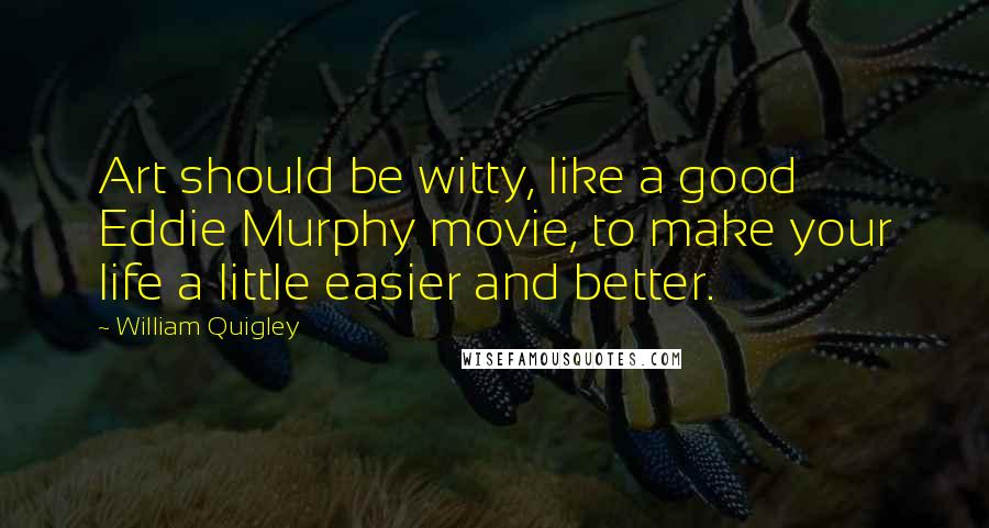William Quigley Quotes: Art should be witty, like a good Eddie Murphy movie, to make your life a little easier and better.