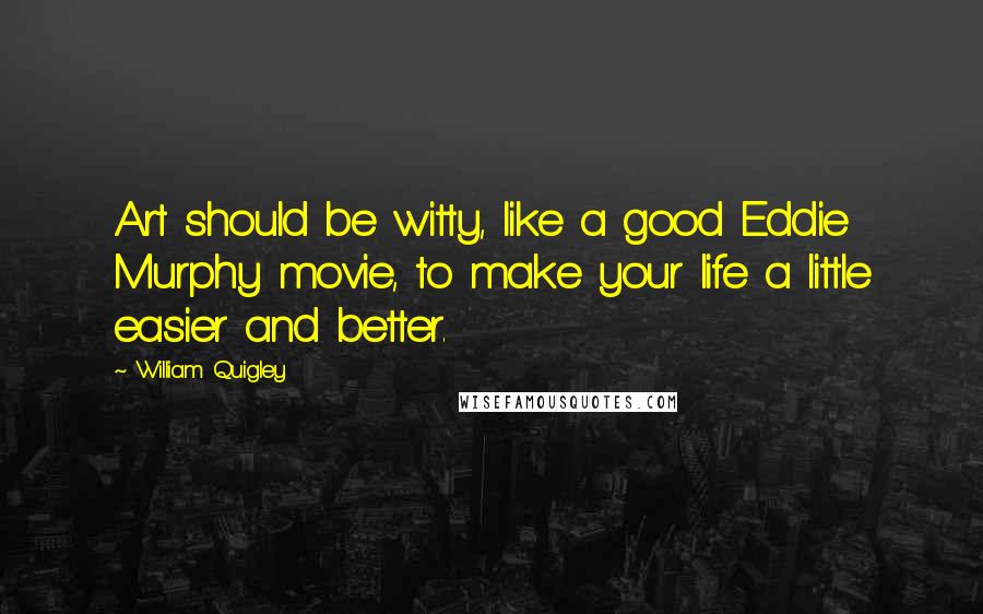 William Quigley Quotes: Art should be witty, like a good Eddie Murphy movie, to make your life a little easier and better.