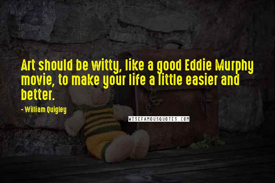 William Quigley Quotes: Art should be witty, like a good Eddie Murphy movie, to make your life a little easier and better.