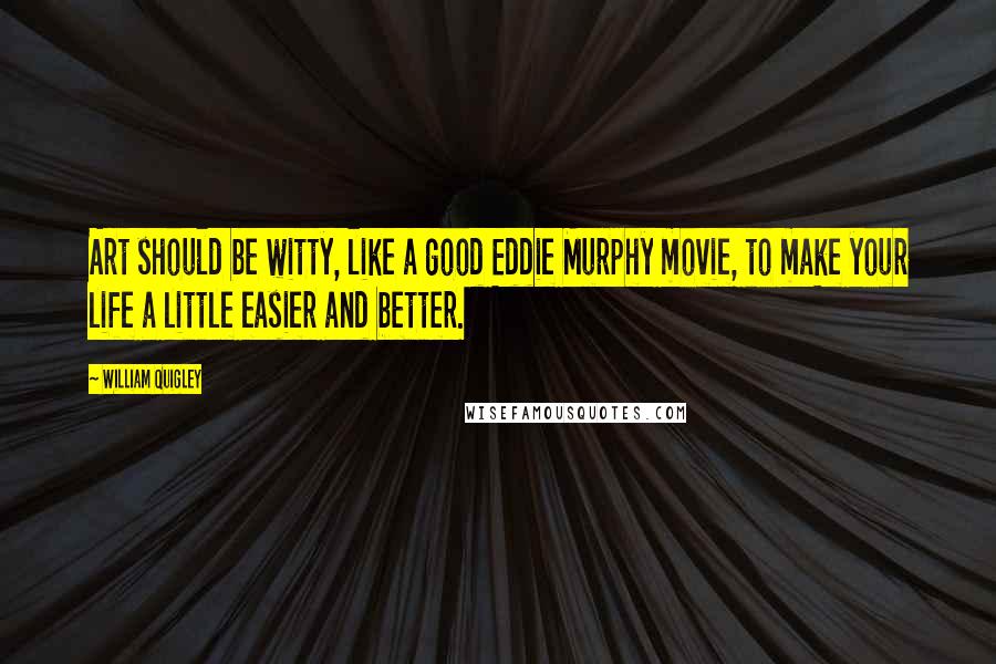 William Quigley Quotes: Art should be witty, like a good Eddie Murphy movie, to make your life a little easier and better.