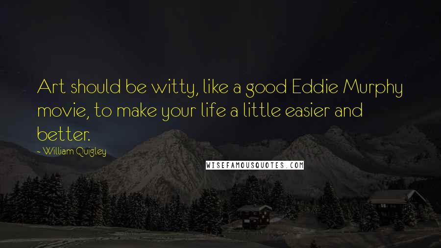 William Quigley Quotes: Art should be witty, like a good Eddie Murphy movie, to make your life a little easier and better.