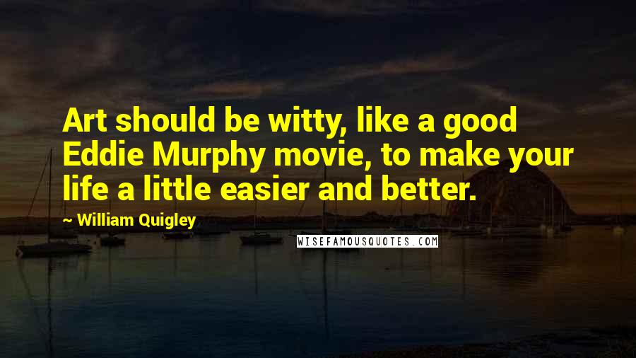 William Quigley Quotes: Art should be witty, like a good Eddie Murphy movie, to make your life a little easier and better.