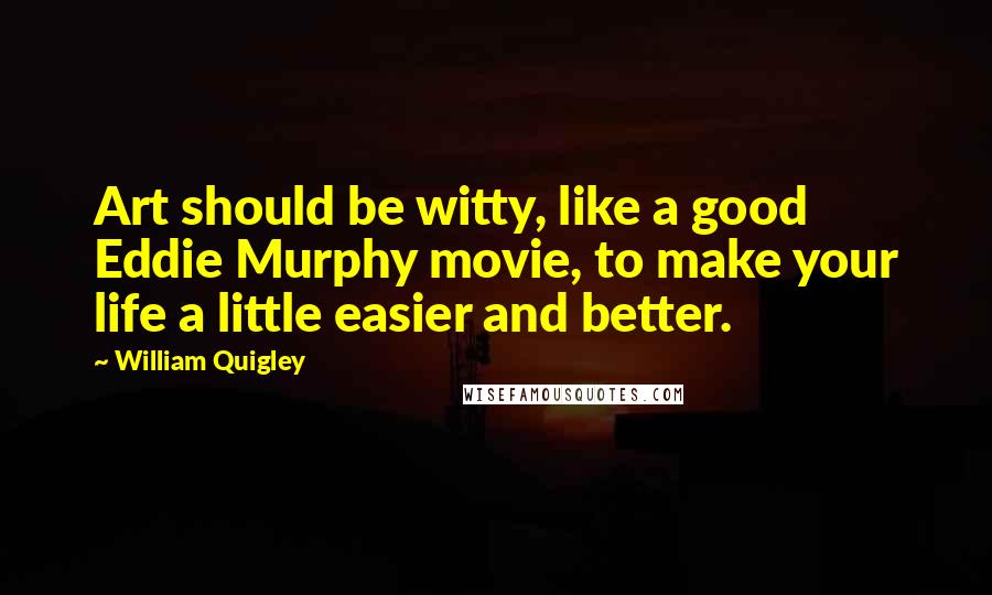 William Quigley Quotes: Art should be witty, like a good Eddie Murphy movie, to make your life a little easier and better.