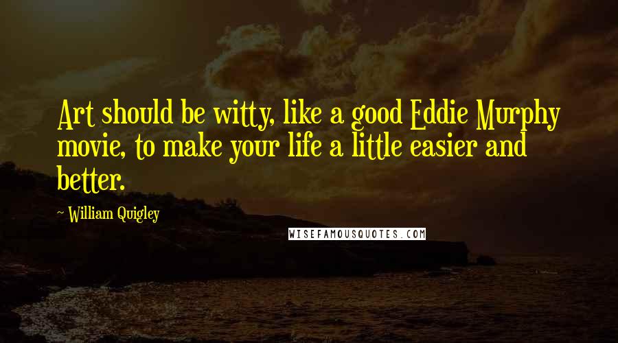 William Quigley Quotes: Art should be witty, like a good Eddie Murphy movie, to make your life a little easier and better.