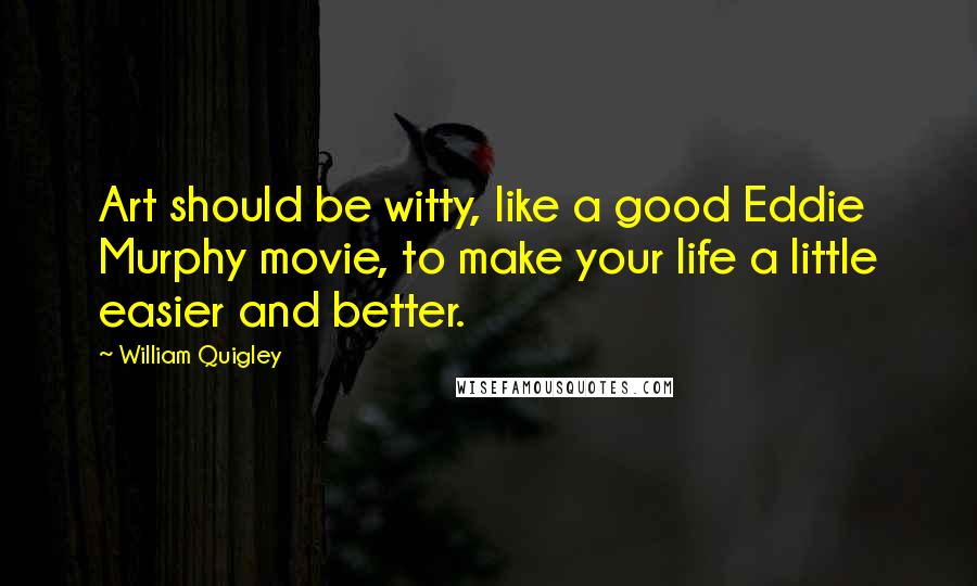 William Quigley Quotes: Art should be witty, like a good Eddie Murphy movie, to make your life a little easier and better.