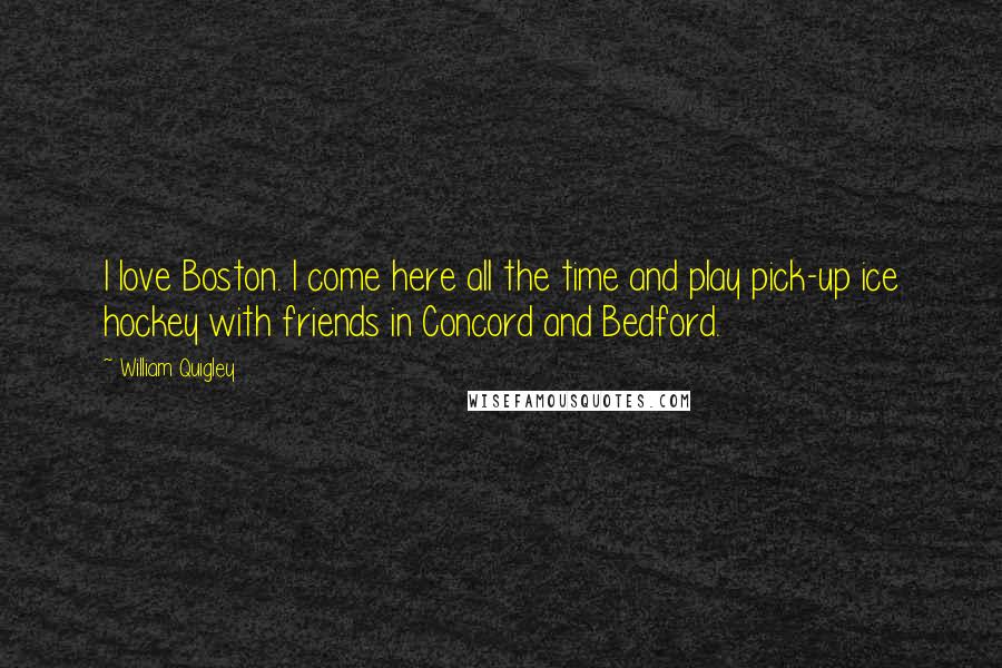 William Quigley Quotes: I love Boston. I come here all the time and play pick-up ice hockey with friends in Concord and Bedford.