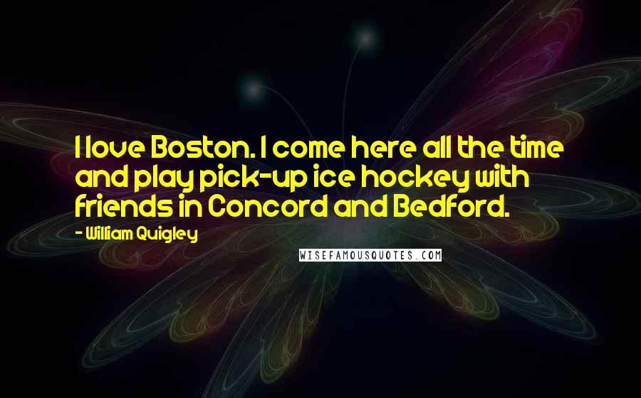 William Quigley Quotes: I love Boston. I come here all the time and play pick-up ice hockey with friends in Concord and Bedford.