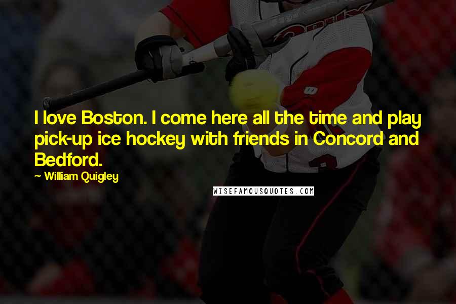 William Quigley Quotes: I love Boston. I come here all the time and play pick-up ice hockey with friends in Concord and Bedford.